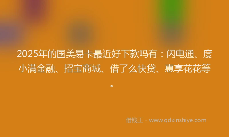 2025年的国美易卡最近好下款吗有：闪电通、度小满金融、招宝商城、借了么快贷、惠享花花等。