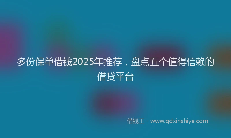 多份保单借钱2025年推荐，盘点五个值得信赖的借贷平台