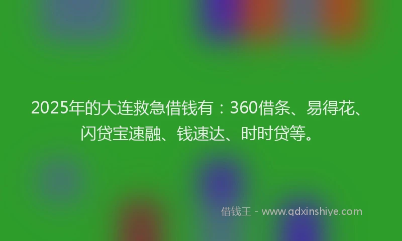 2025年的大连救急借钱有：360借条、易得花、闪贷宝速融、钱速达、时时贷等。