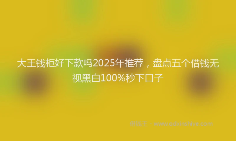 大王钱柜好下款吗2025年推荐，盘点五个借钱无视黑白100%秒下口子