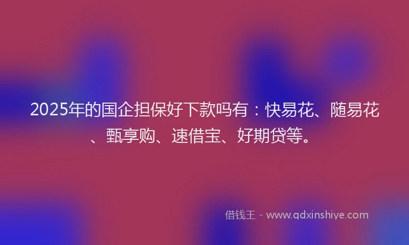 2025年的国企担保好下款吗有：快易花、随易花、甄享购、速借宝、好期贷等。