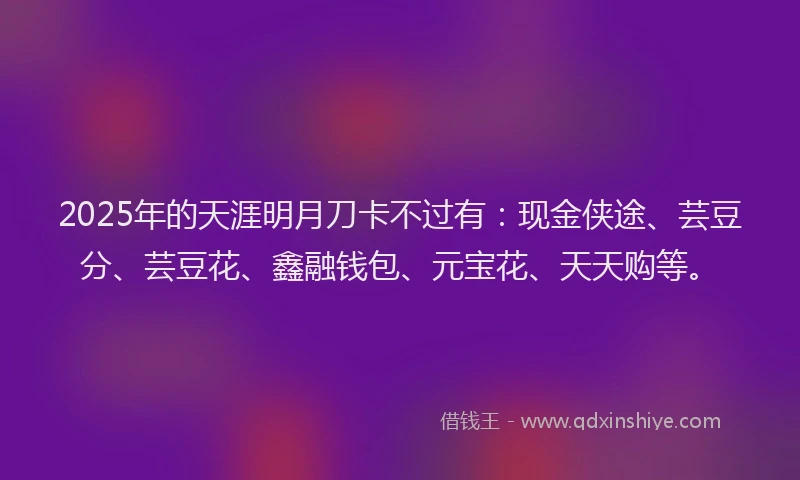 2025年的天涯明月刀卡不过有：现金侠途、芸豆分、芸豆花、鑫融钱包、元宝花、天天购等。