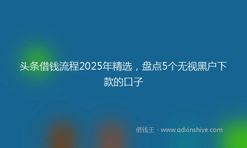 头条借钱流程2025年精选，盘点5个无视黑户下款的口子