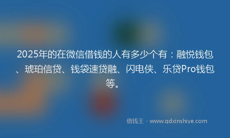 2025年的在微信借钱的人有多少个有:融悦钱包、琥珀信贷、钱袋速贷融、闪电侠、乐贷Pro钱包等。