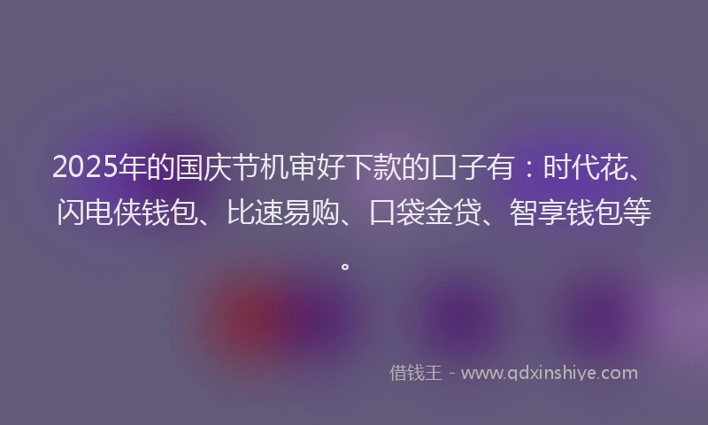 2025年的国庆节机审好下款的口子有：时代花、闪电侠钱包、比速易购、口袋金贷、智享钱包等。