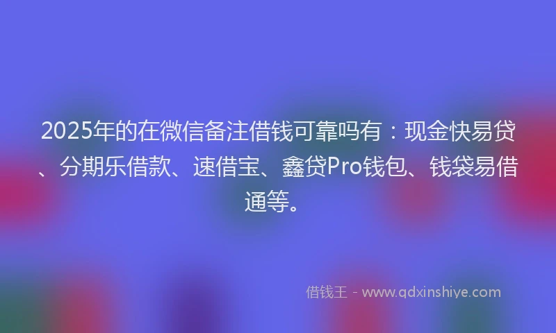 2025年的在微信备注借钱可靠吗有：现金快易贷、分期乐借款、速借宝、鑫贷Pro钱包、钱袋易借通等。