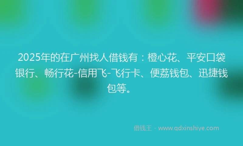 2025年的在广州找人借钱有：橙心花、平安口袋银行、畅行花-信用飞-飞行卡、便荔钱包、迅捷钱包等。