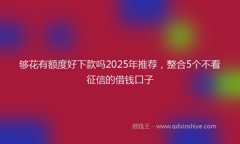 够花有额度好下款吗2025年推荐，整合5个不看征信的借钱口子