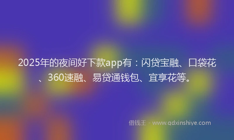 2025年的夜间好下款app有：闪贷宝融、口袋花、360速融、易贷通钱包、宜享花等。