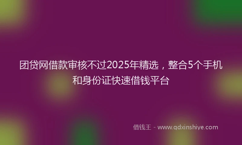 团贷网借款审核不过2025年精选，整合5个手机和身份证快速借钱平台