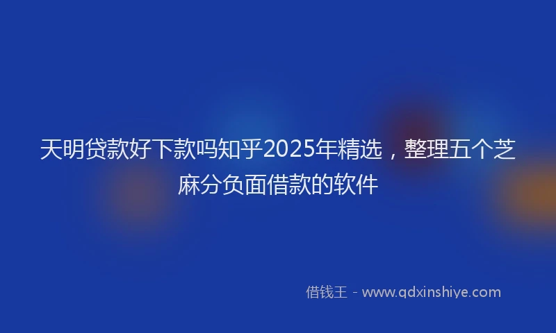 天明贷款好下款吗知乎2025年精选，整理五个芝麻分负面借款的软件