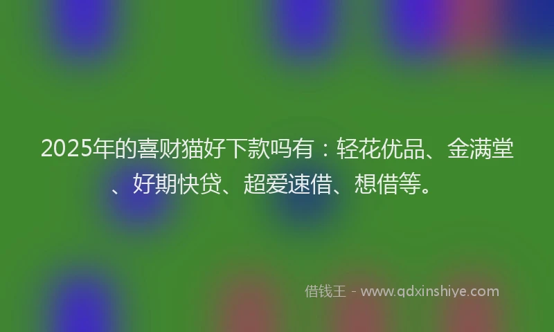 2025年的喜财猫好下款吗有：轻花优品、金满堂、好期快贷、超爱速借、想借等。