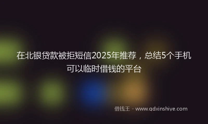在北银贷款被拒短信2025年推荐，总结5个手机可以临时借钱的平台