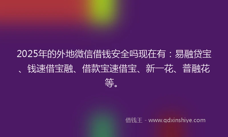 2025年的外地微信借钱安全吗现在有：易融贷宝、钱速借宝融、借款宝速借宝、新一花、普融花等。