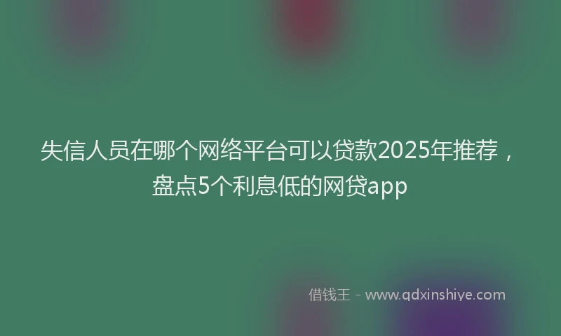 失信人员在哪个网络平台可以贷款2025年推荐，盘点5个利息低的网贷app