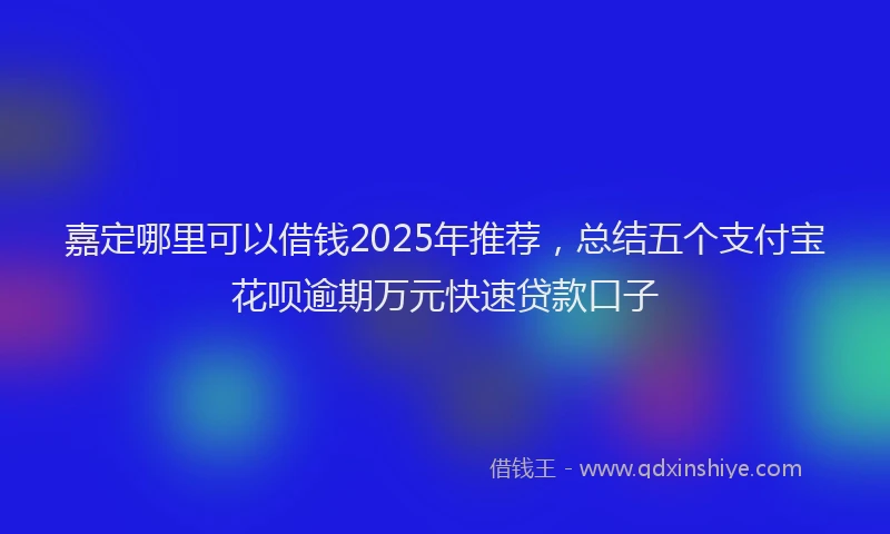 嘉定哪里可以借钱2025年推荐，总结五个支付宝花呗逾期万元快速贷款口子