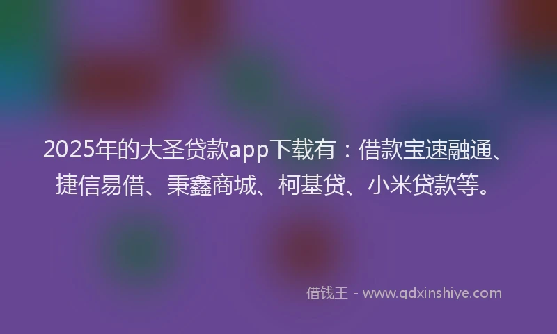 2025年的大圣贷款app下载有：借款宝速融通、捷信易借、秉鑫商城、柯基贷、小米贷款等。