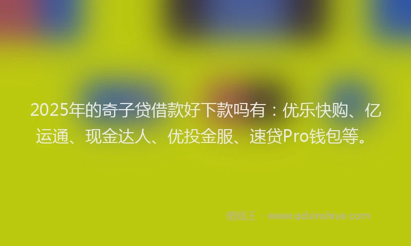 2025年的奇子贷借款好下款吗有：优乐快购、亿运通、现金达人、优投金服、速贷Pro钱包等。
