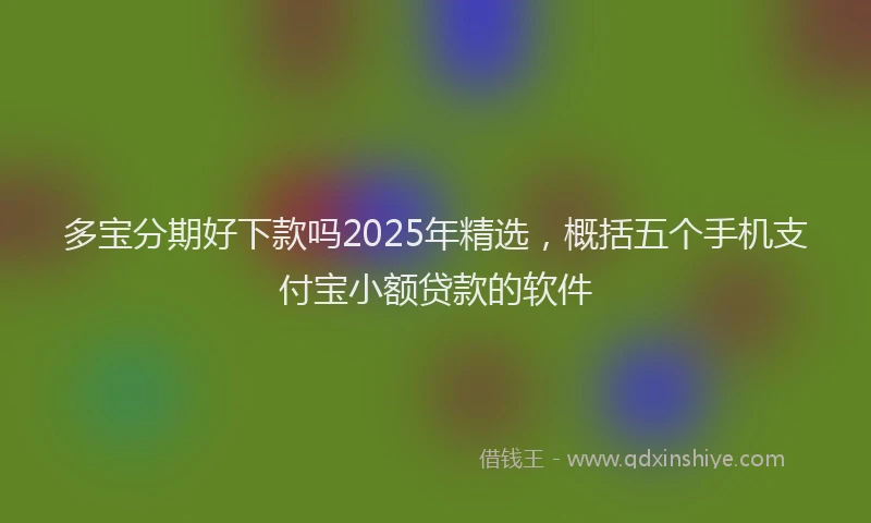 多宝分期好下款吗2025年精选，概括五个手机支付宝小额贷款的软件