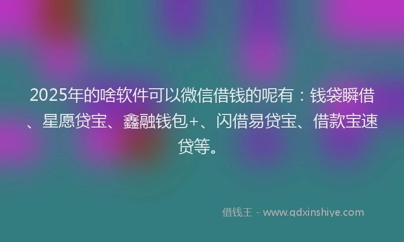 2025年的啥软件可以微信借钱的呢有：钱袋瞬借、星愿贷宝、鑫融钱包+、闪借易贷宝、借款宝速贷等。
