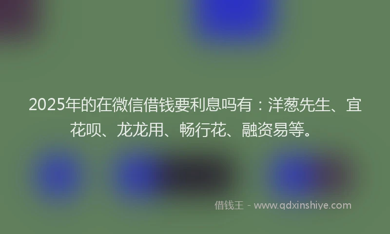 2025年的在微信借钱要利息吗有：洋葱先生、宜花呗、龙龙用、畅行花、融资易等。