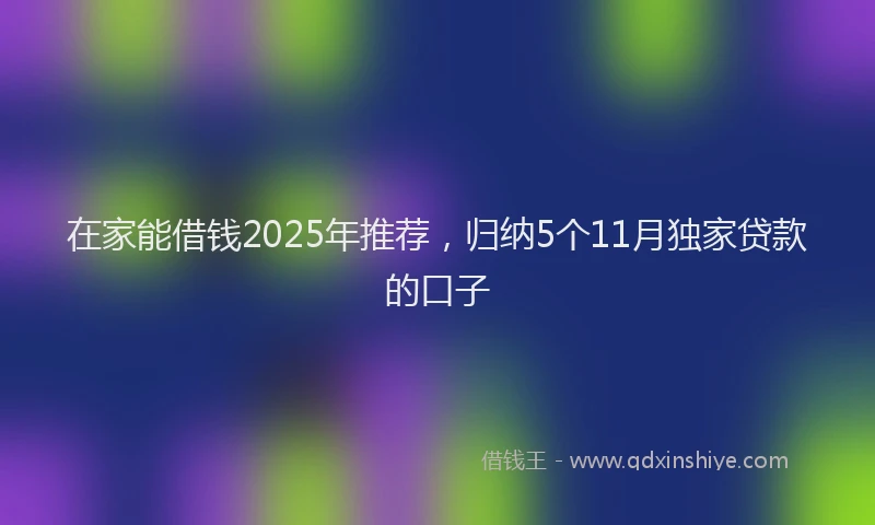 在家能借钱2025年推荐，归纳5个11月独家贷款的口子