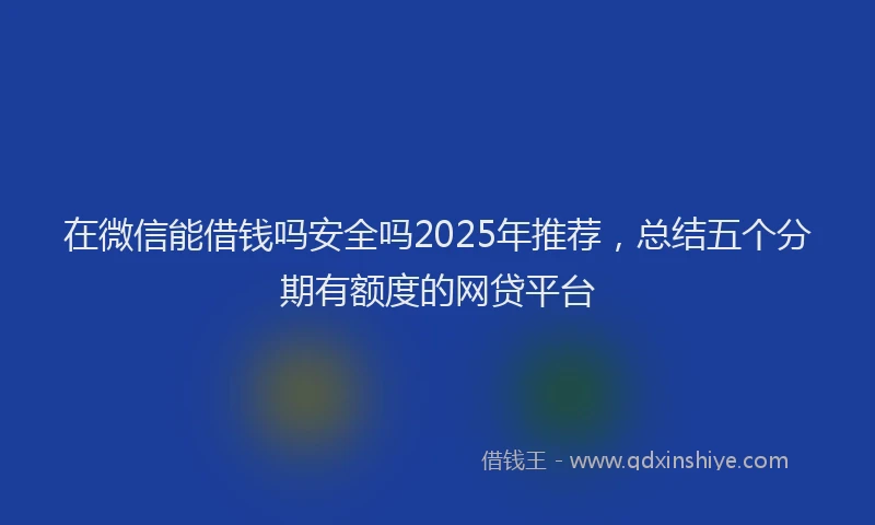 在微信能借钱吗安全吗2025年推荐，总结五个分期有额度的网贷平台