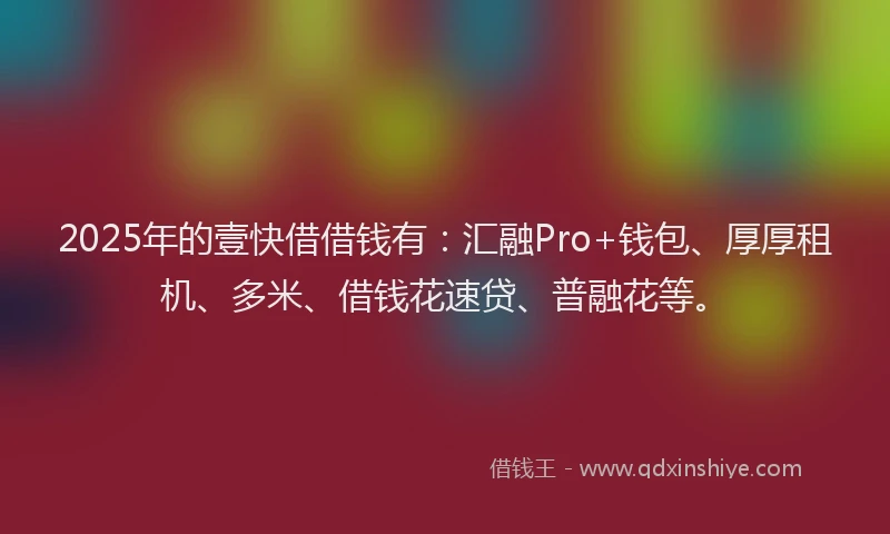 2025年的壹快借借钱有：汇融Pro+钱包、厚厚租机、多米、借钱花速贷、普融花等。
