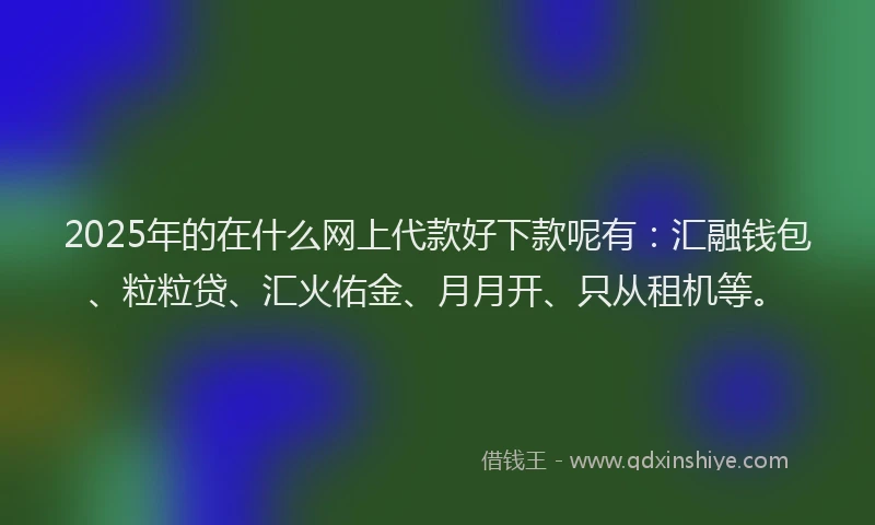 2025年的在什么网上代款好下款呢有：汇融钱包、粒粒贷、汇火佑金、月月开、只从租机等。