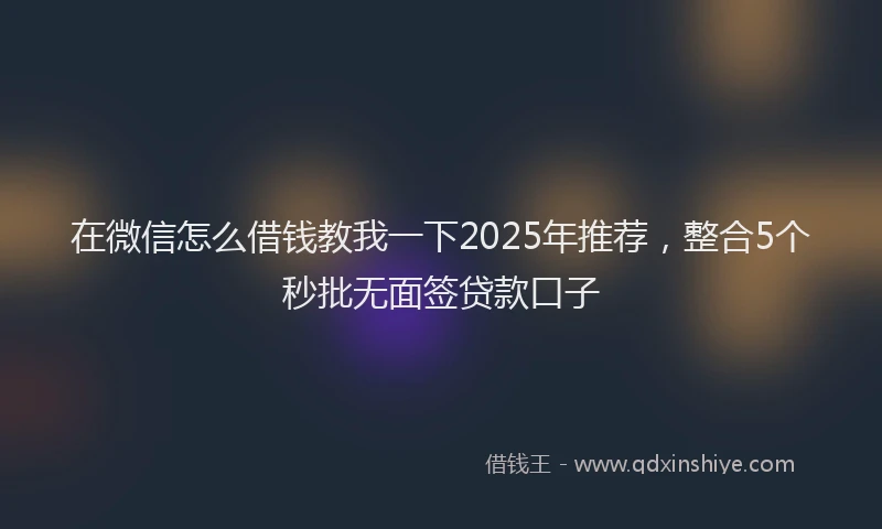 在微信怎么借钱教我一下2025年推荐，整合5个秒批无面签贷款口子