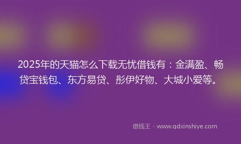 2025年的天猫怎么下载无忧借钱有：金满盈、畅贷宝钱包、东方易贷、彤伊好物、大城小爱等。