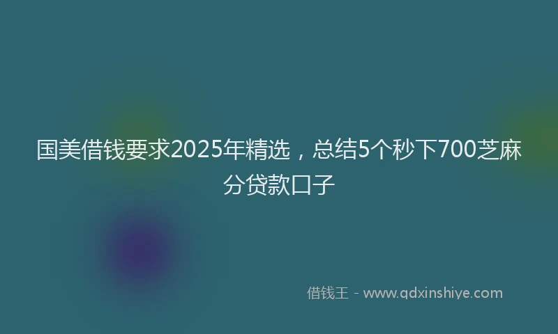 国美借钱要求2025年精选，总结5个秒下700芝麻分贷款口子