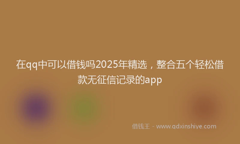 在qq中可以借钱吗2025年精选，整合五个轻松借款无征信记录的app