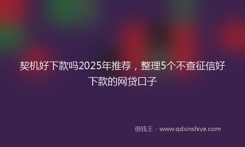 契机好下款吗2025年推荐，整理5个不查征信好下款的网贷口子
