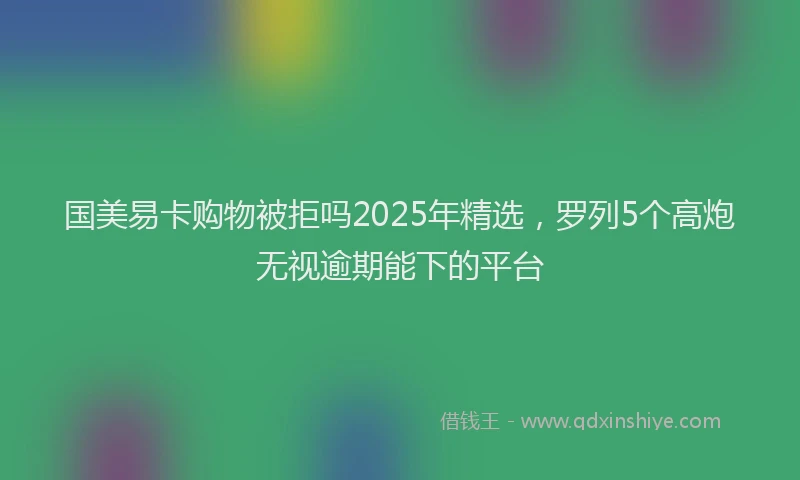 国美易卡购物被拒吗2025年精选，罗列5个高炮无视逾期能下的平台