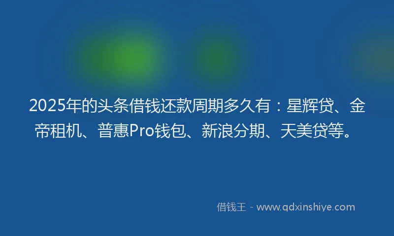 2025年的头条借钱还款周期多久有：星辉贷、金帝租机、普惠Pro钱包、新浪分期、天美贷等。