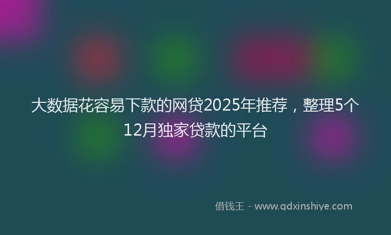 大数据花容易下款的网贷2025年推荐，整理5个12月独家贷款的平台