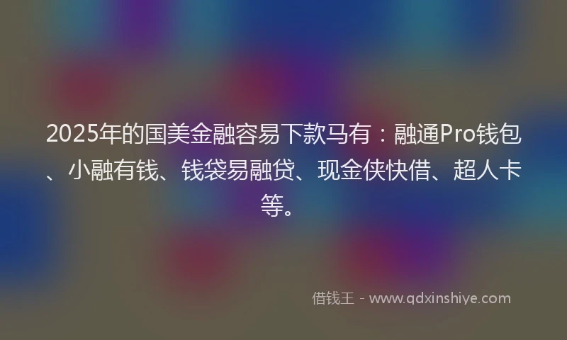 2025年的国美金融容易下款马有：融通Pro钱包、小融有钱、钱袋易融贷、现金侠快借、超人卡等。