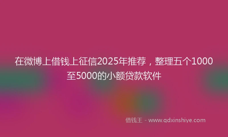在微博上借钱上征信2025年推荐，整理五个1000至5000的小额贷款软件