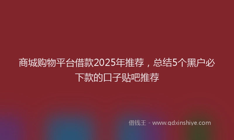 商城购物平台借款2025年推荐，总结5个黑户必下款的口子贴吧推荐