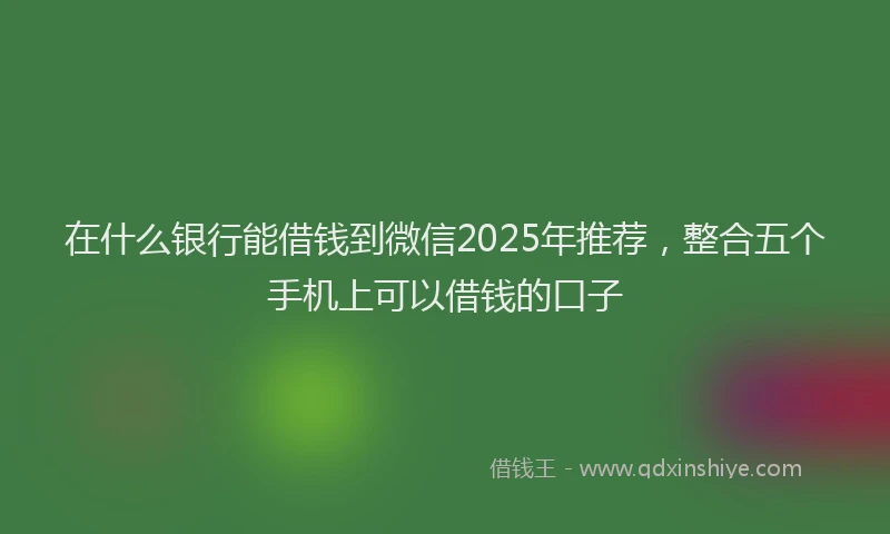 在什么银行能借钱到微信2025年推荐，整合五个手机上可以借钱的口子
