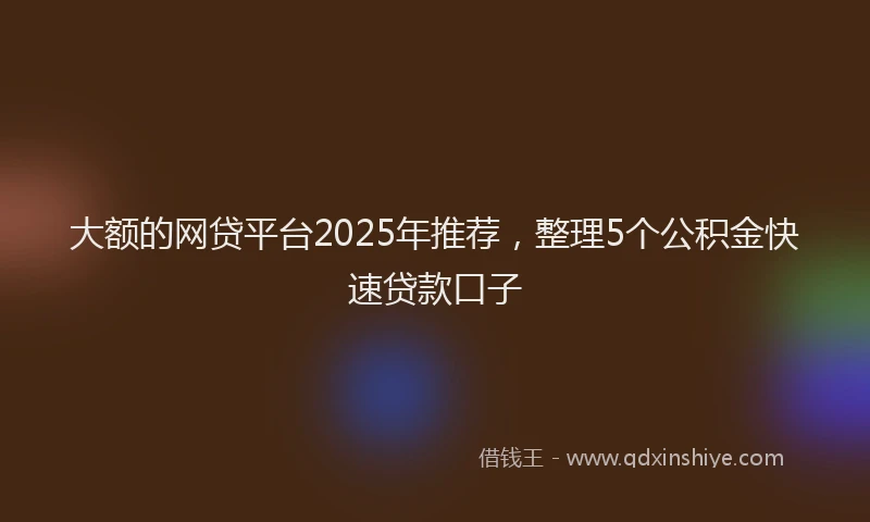 大额的网贷平台2025年推荐，整理5个公积金快速贷款口子