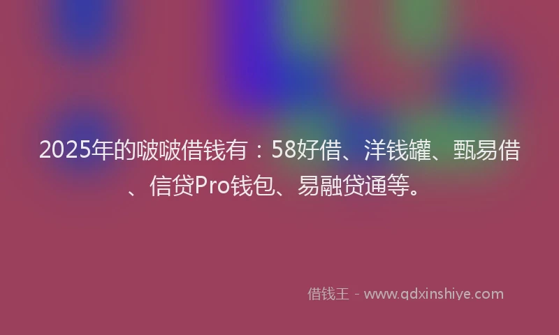 2025年的啵啵借钱有：58好借、洋钱罐、甄易借、信贷Pro钱包、易融贷通等。