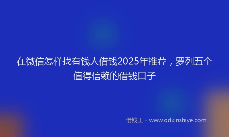 在微信怎样找有钱人借钱2025年推荐，罗列五个值得信赖的借钱口子