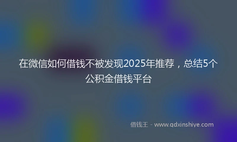 在微信如何借钱不被发现2025年推荐，总结5个公积金借钱平台