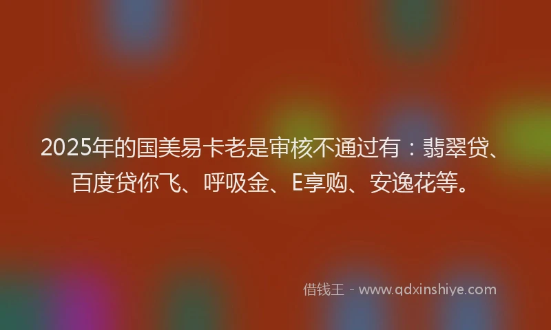 2025年的国美易卡老是审核不通过有：翡翠贷、百度贷你飞、呼吸金、E享购、安逸花等。