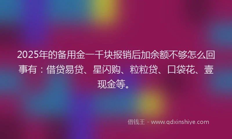 2025年的备用金一千块报销后加余额不够怎么回事有：借贷易贷、星闪购、粒粒贷、口袋花、壹现金等。