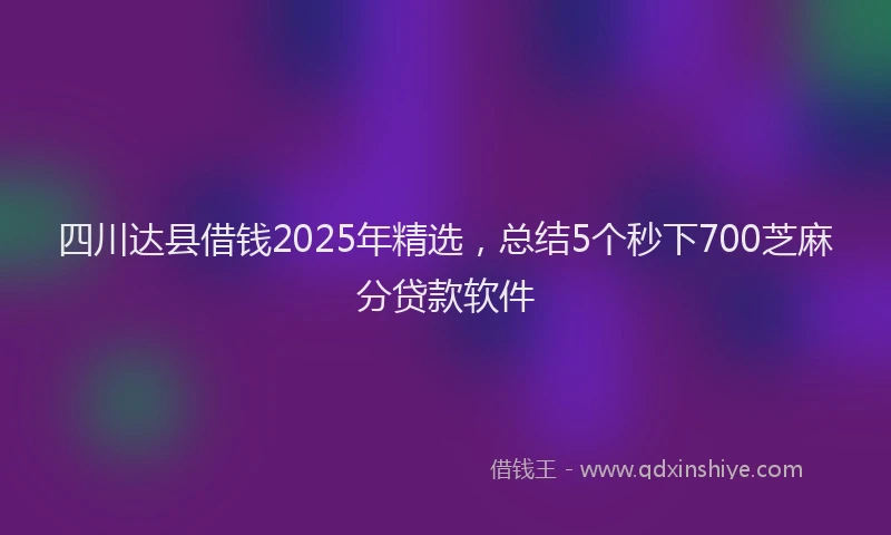 四川达县借钱2025年精选，总结5个秒下700芝麻分贷款软件