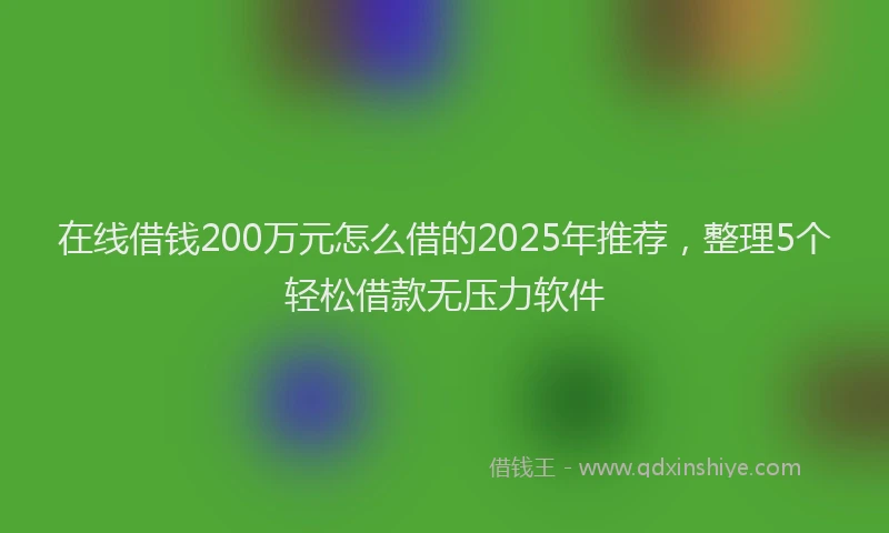 在线借钱200万元怎么借的2025年推荐，整理5个轻松借款无压力软件