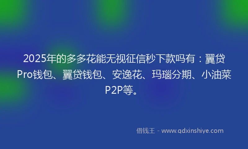 2025年的多多花能无视征信秒下款吗有：翼贷Pro钱包、翼贷钱包、安逸花、玛瑙分期、小油菜P2P等。